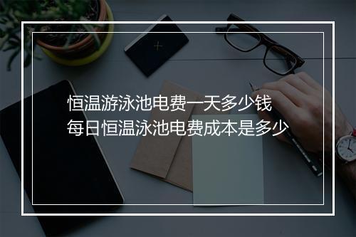 恒温游泳池电费一天多少钱　每日恒温泳池电费成本是多少
