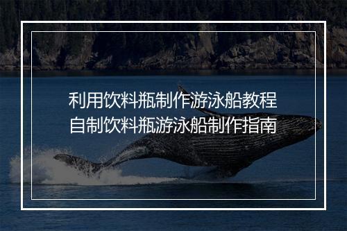 利用饮料瓶制作游泳船教程　自制饮料瓶游泳船制作指南