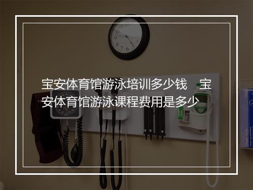 宝安体育馆游泳培训多少钱　宝安体育馆游泳课程费用是多少