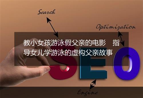 教小女孩游泳假父亲的电影　指导女儿学游泳的虚构父亲故事