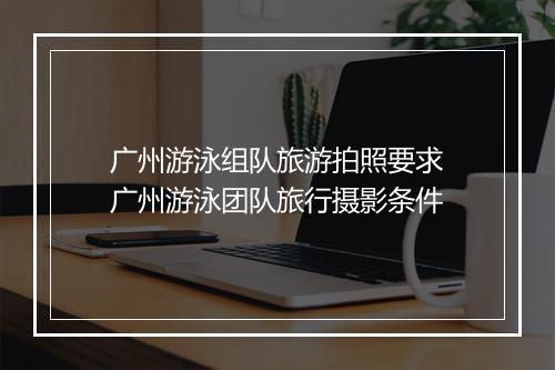 广州游泳组队旅游拍照要求　广州游泳团队旅行摄影条件