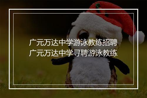 广元万达中学游泳教练招聘　广元万达中学寻聘游泳教练