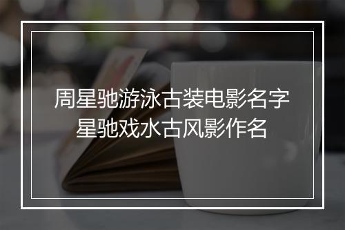 周星驰游泳古装电影名字　星驰戏水古风影作名