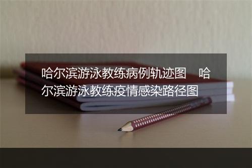 哈尔滨游泳教练病例轨迹图　哈尔滨游泳教练疫情感染路径图