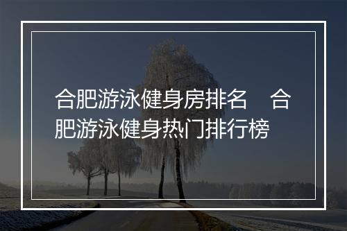 合肥游泳健身房排名　合肥游泳健身热门排行榜